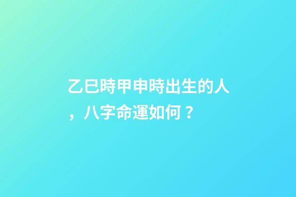 乙巳時甲申時出生的人，八字命運如何？
